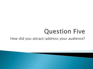 How did you attract/address your audience?
 