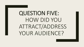 QUESTION FIVE:
HOW DID YOU
ATTRACT/ADDRESS
YOUR AUDIENCE?
 