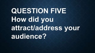QUESTION FIVE
How did you
attract/address your
audience?
 