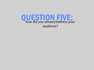 QUESTION FIVE:
 how did you attract/address your
             audience?
 