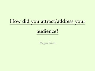 How did you attract/address your
audience?
Megan Finch
 
