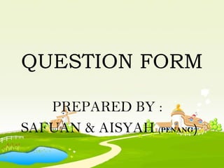 QUESTION FORM

   PREPARED BY :
SAFUAN & AISYAH (PENANG)
 