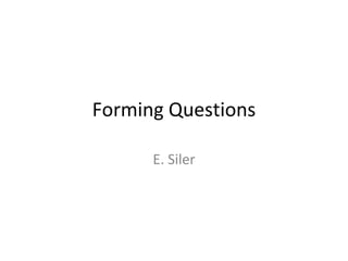 Forming Questions
E. Siler

 