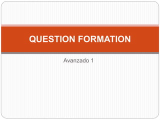 Avanzado 1
QUESTION FORMATION
 