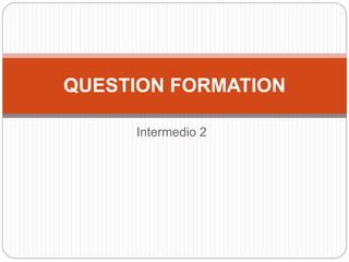QUESTION FORMATION 
Intermedio 2 
 