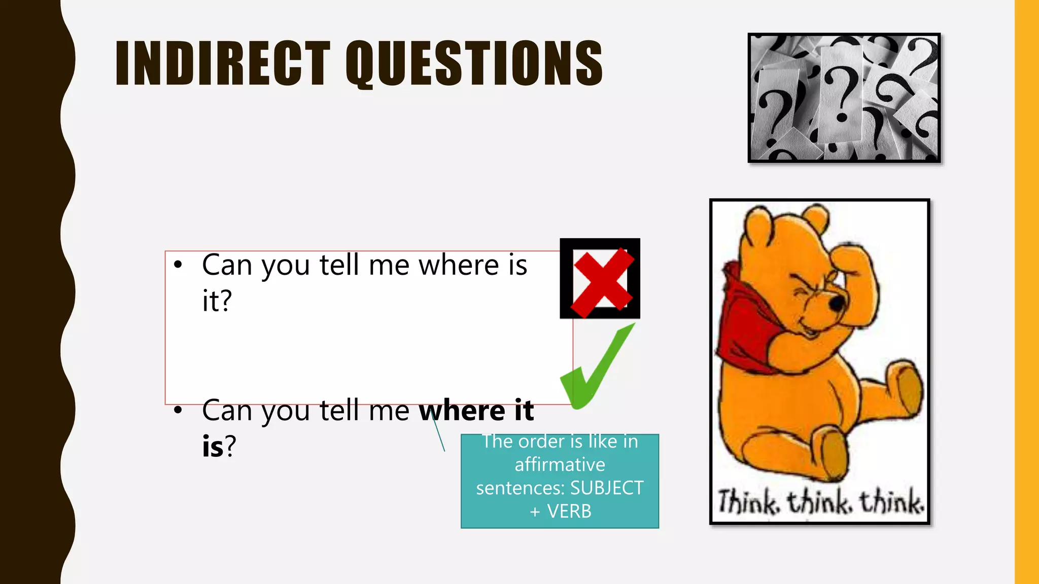 INDIRECT QUESTIONS
• Can you tell me where is
it?
• Can you tell me where it
is? The order is like in
affirmative
sentences: SUBJECT
+ VERB
 