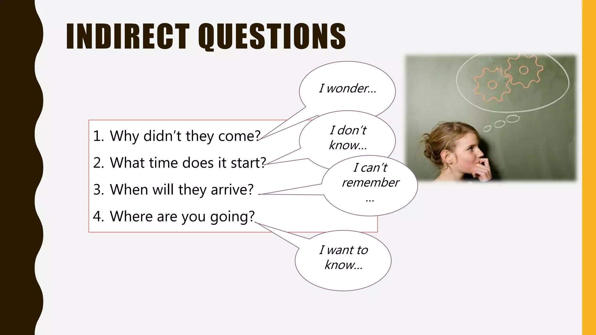 INDIRECT QUESTIONS
1. Why didn’t they come?
2. What time does it start?
3. When will they arrive?
4. Where are you going?
I wonder…
I don’t
know…
I can’t
remember
…
I want to
know…
 