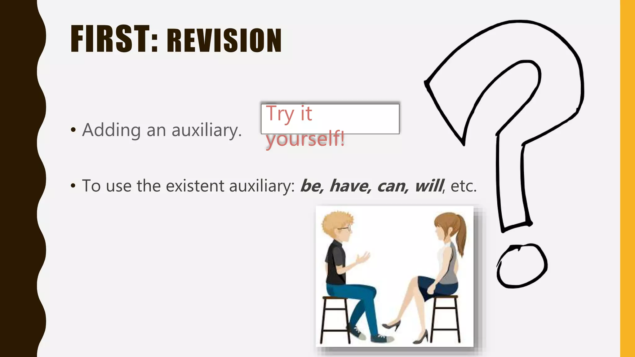 FIRST: REVISION
• Adding an auxiliary.
• To use the existent auxiliary: be, have, can, will, etc.
Try it
yourself!
 