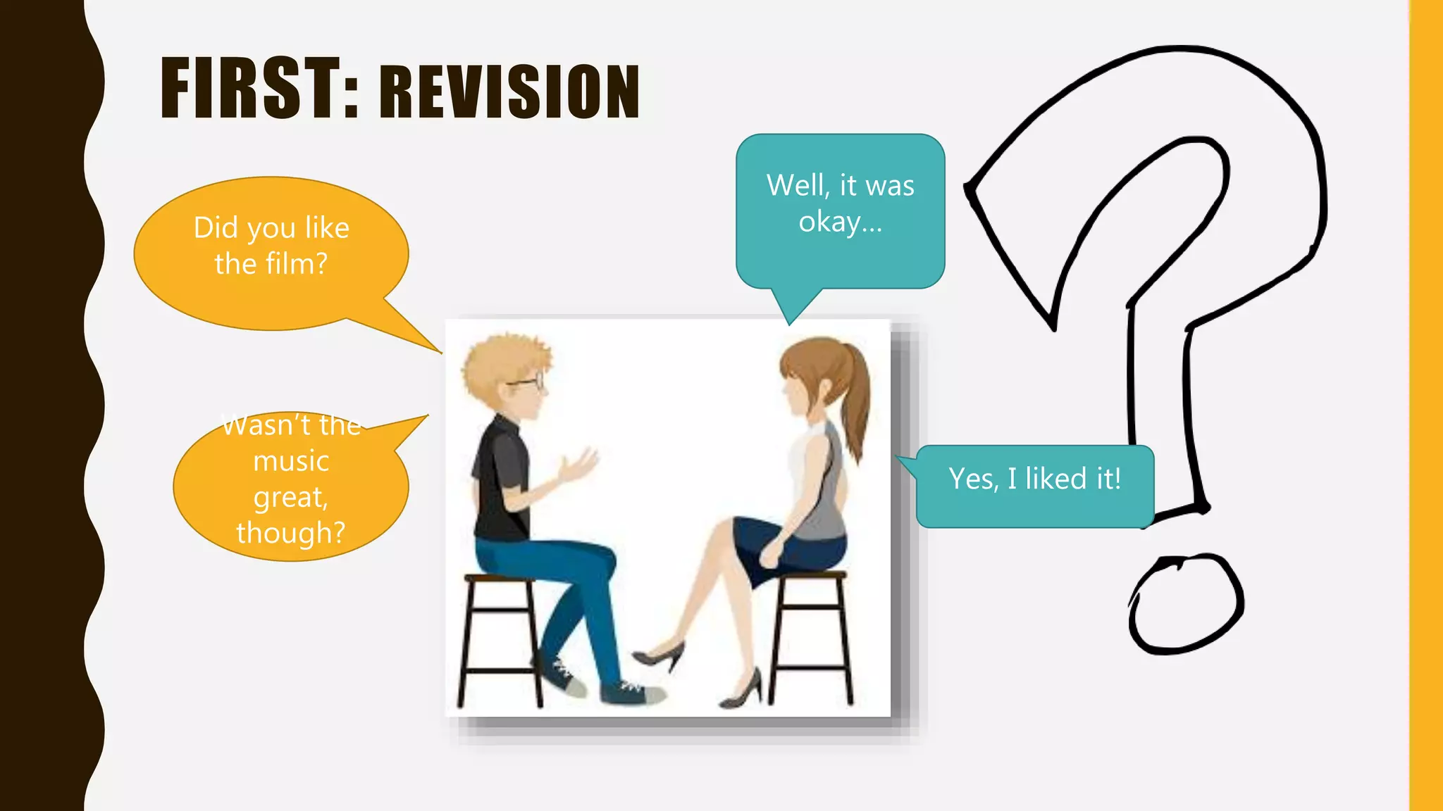 FIRST: REVISION
Did you like
the film?
Well, it was
okay…
Wasn’t the
music
great,
though?
Yes, I liked it!
 