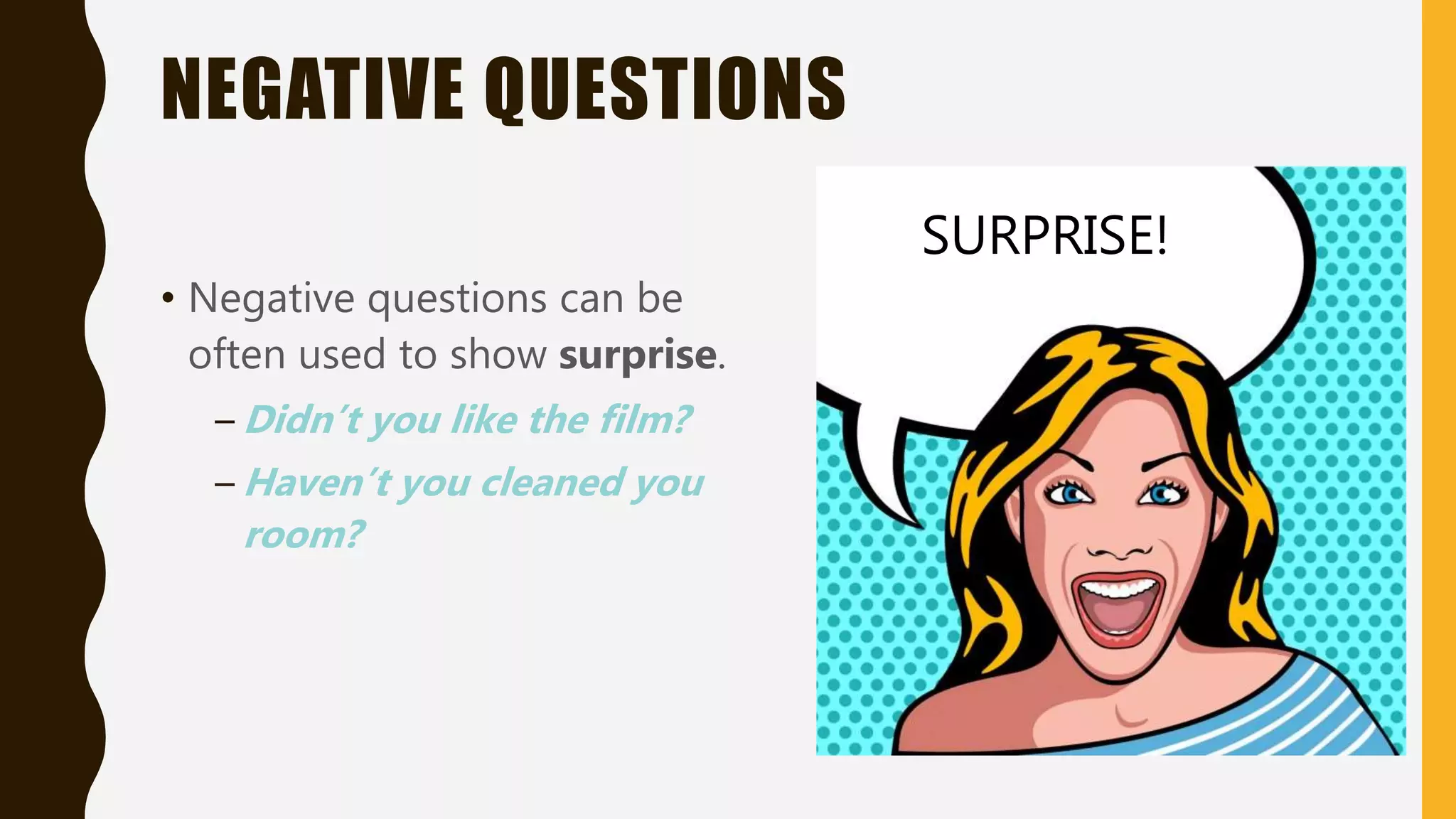NEGATIVE QUESTIONS
• Negative questions can be
often used to show surprise.
– Didn’t you like the film?
– Haven’t you cleaned you
room?
SURPRISE!
 