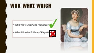 WHO, WHAT, WHICH
• Who wrote Pride and Prejudice?
• Who did write Pride and Prejudice?
 