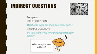 INDIRECT QUESTIONS
Compare:
DIRECT QUESTION:
What time does the shop next door open?
INDIRECT QUESTION:
Do you know what time the shop next door
opens?
What can you see
in there?
 