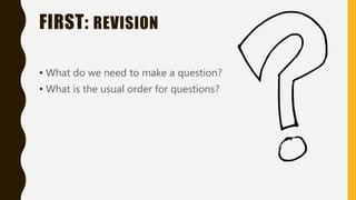 FIRST: REVISION
• What do we need to make a question?
• What is the usual order for questions?
 
