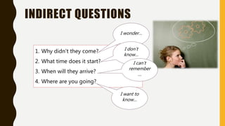 INDIRECT QUESTIONS
1. Why didn’t they come?
2. What time does it start?
3. When will they arrive?
4. Where are you going?
I wonder…
I don’t
know…
I can’t
remember
…
I want to
know…
 