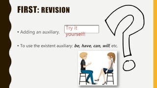 FIRST: REVISION
• Adding an auxiliary.
• To use the existent auxiliary: be, have, can, will, etc.
Try it
yourself!
 