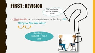 FIRST: REVISION
• I liked the film  past simple tense  Auxiliary DID
Did you like the film?
Auxiliary +
subject + main
verb
The verb isn’t a
modal, have or
to be
 