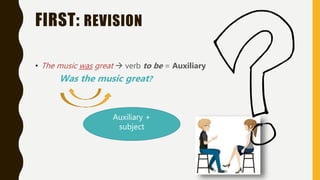 FIRST: REVISION
• The music was great  verb to be = Auxiliary
Was the music great?
Auxiliary +
subject
 