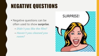 NEGATIVE QUESTIONS
• Negative questions can be
often used to show surprise.
– Didn’t you like the film?
– Haven’t you cleaned you
room?
SURPRISE!
 