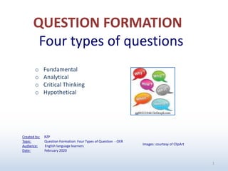 QUESTION FORMATION
Four types of questions
Created by: RZP
Topic: Question Formation: Four Types of Question - OER
Audience: English language learners
Date: February 2020
1
o Fundamental
o Analytical
o Critical Thinking
o Hypothetical
Images: courtesy of ClipArt
 