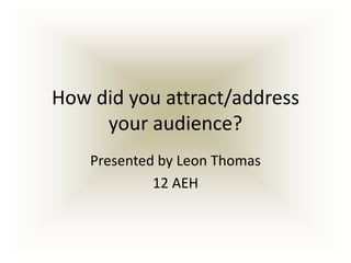 How did you attract/address your audience? Presented by Leon Thomas 12 AEH 