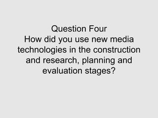 Question FourHow did you use new media technologies in the construction and research, planning and evaluation stages? 