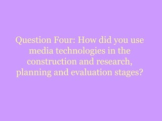 Question Four: How did you use media technologies in the construction and research, planning and evaluation stages? 
