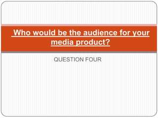 Who would be the audience for your
        media product?

          QUESTION FOUR
 