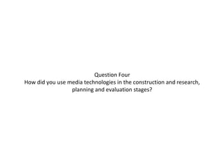 Question Four
How did you use media technologies in the construction and research,
                 planning and evaluation stages?
 