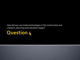 How did you use media technologies in the construction and
research, planning and evaluation stages?
 