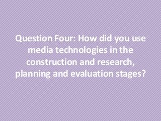 Question Four: How did you use
media technologies in the
construction and research,
planning and evaluation stages?
 
