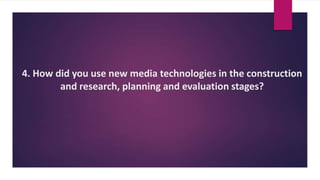 4. How did you use new media technologies in the construction
and research, planning and evaluation stages?
 