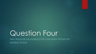Question Four
WHO WOULD BE THE AUDIENCE FOR YOUR MEDIA PRODUCT??
GEORGE JACKLIN
 