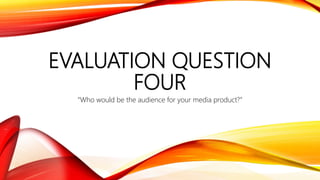 EVALUATION QUESTION
FOUR
“Who would be the audience for your media product?”
 