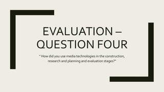 EVALUATION –
QUESTION FOUR
" How did you use media technologies in the construction,
research and planning and evaluation stages?"
 
