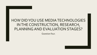 HOW DIDYOU USE MEDIATECHNOLOGIES
INTHE CONSTRUCTION, RESEARCH,
PLANNING AND EVALUATION STAGES?
Question four.
 