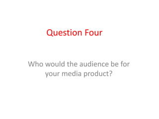 Question Four
Who would the audience be for
your media product?
 