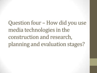 Question four – How did you use
media technologies in the
construction and research,
planning and evaluation stages?
 