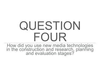 QUESTION
FOURHow did you use new media technologies
in the construction and research, planning
and evaluation stages?
 