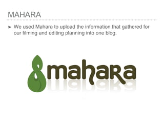 MAHARA
➤ We used Mahara to upload the information that gathered for
our filming and editing planning into one blog.
 