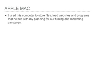 APPLE MAC
➤ I used this computer to store files, load websites and programs
that helped with my planning for our filming and marketing
campaign.
 