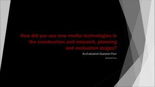 How did you use new media technologies in
the construction and research, planning
and evaluation stages?
A2 Evaluation Question Four
By Rachel Picton
 
