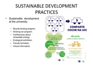 SUSTAINABLE DEVELOPMENT
                 PRACTICES
•   Sustainable development
    at the university:

    – Bicycle lending program.
    – Sharing car program.
    – Conferences about
      renewable energy.
    – Ecological exhibition.
    – Faculty formation.
    – Virtual information.
 
