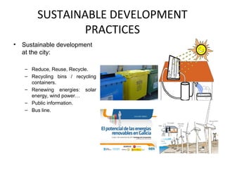 SUSTAINABLE DEVELOPMENT
                 PRACTICES
•   Sustainable development
    at the city:

    – Reduce, Reuse, Recycle.
    – Recycling bins / recycling
      containers.
    – Renewing energies: solar
      energy, wind power…
    – Public information.
    – Bus line.
 