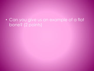 • Can you give us an example of a flat
bone? (2 points)

 