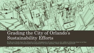 Grading the City of Orlando’s
Sustainability Efforts
G. Do you think that the lifestyle of the inhabitants of your town or city reflects behavior that is in line
with the concept of sustainable development? In your opinion, what should be improved?
 