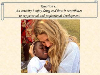 Question I:
An activity I enjoy doing and how it contributes
to my personal and professional development
 