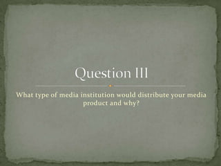 What type of media institution would distribute your media product and why? Question III 