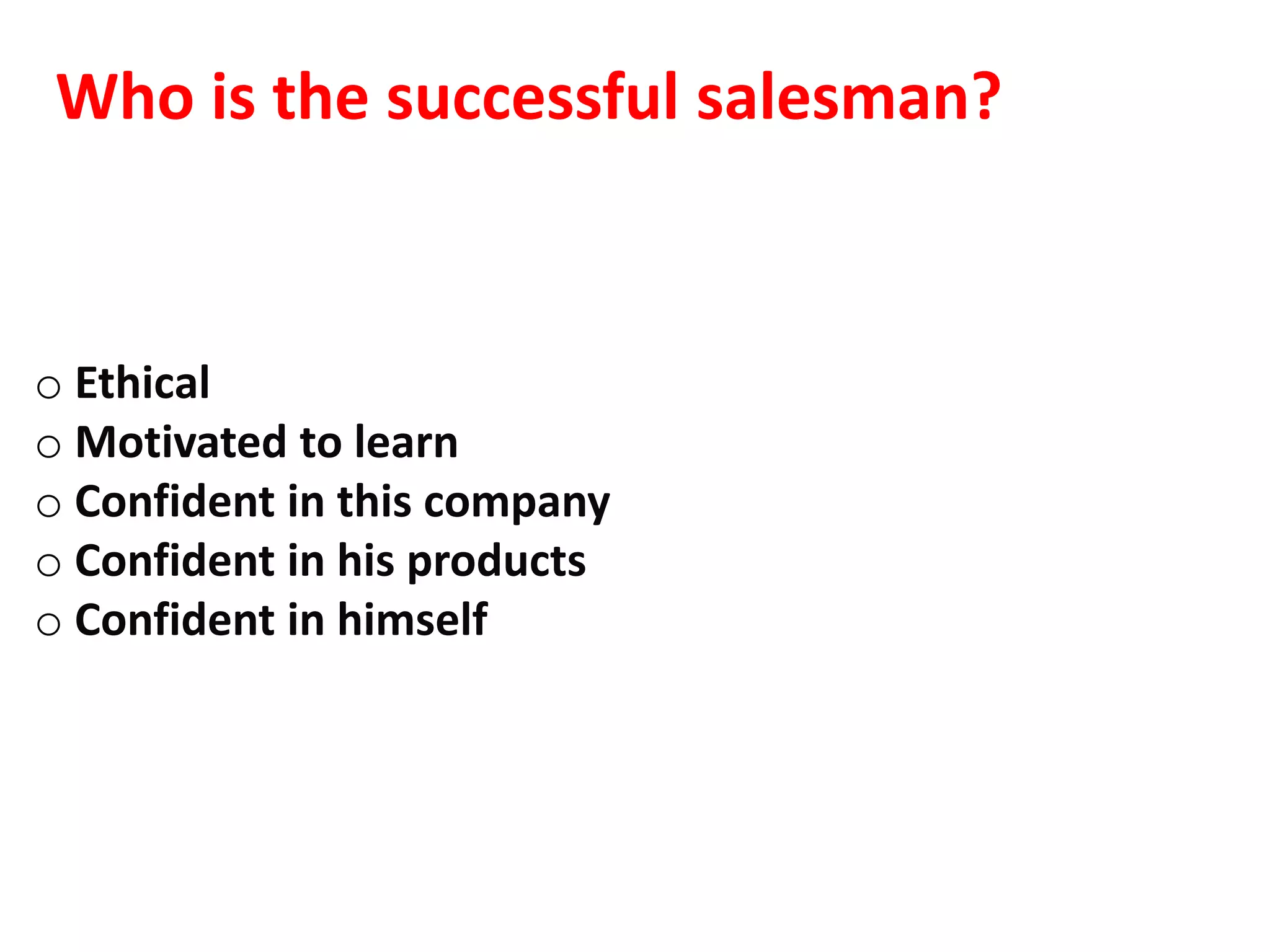 Who is the successful salesman?


o Ethical
o Motivated to learn
o Confident in this company
o Confident in his products
o Confident in himself
 