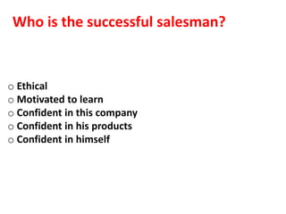 Who is the successful salesman?


o Ethical
o Motivated to learn
o Confident in this company
o Confident in his products
o Confident in himself
 