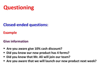 Questioning

Closed-ended questions:
Example

Give information

   Are you aware give 10% cash discount?
   Did you know our new product has 4 forms?
   Did you know that Mr. Ali will join our team?
   Are you aware that we will launch our new product next week?
 
